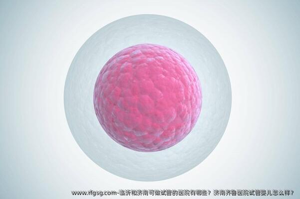 臨沂和濟(jì)南可做試管的醫(yī)院有哪些？濟(jì)南齊魯醫(yī)院試管嬰兒怎么樣？