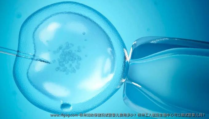 柳州婦幼保健院試管嬰兒費(fèi)用多少？柳州工人醫(yī)院生殖中心可以做試管嬰兒嗎？