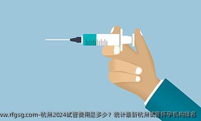 杭州2024試管費(fèi)用是多少？統(tǒng)計(jì)最新杭州試管懷孕機(jī)構(gòu)排名